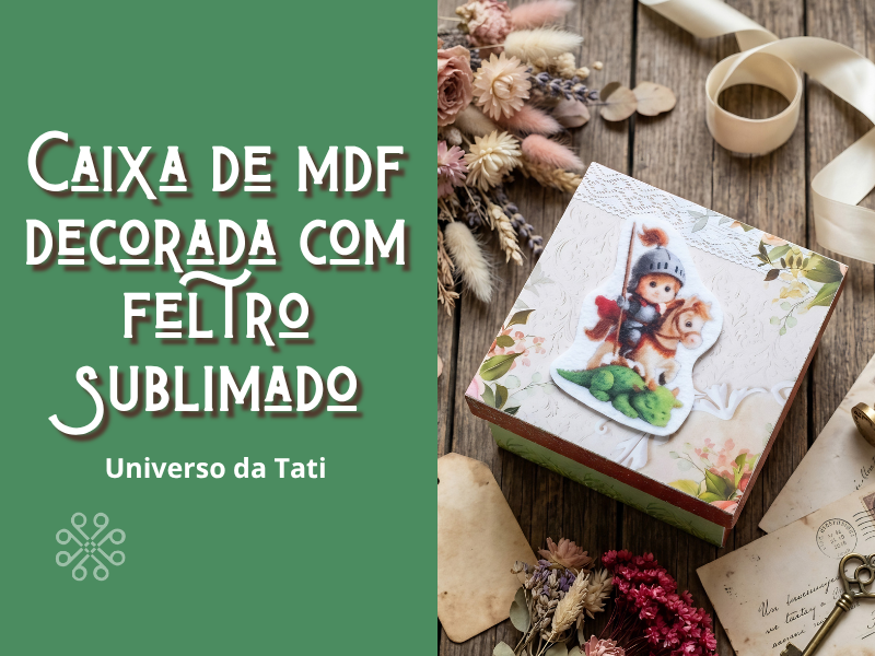 Caixa de MDF Decorada com Feltro Sublimado, Papel Scrapbook e Tinta, Universo da Tati